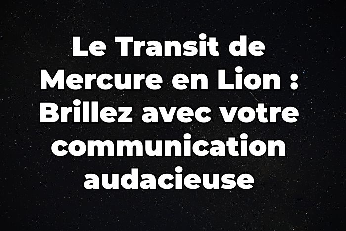 Le Transit de Mercure en Lion 2023 : Brillez avec votre communication audacieuse